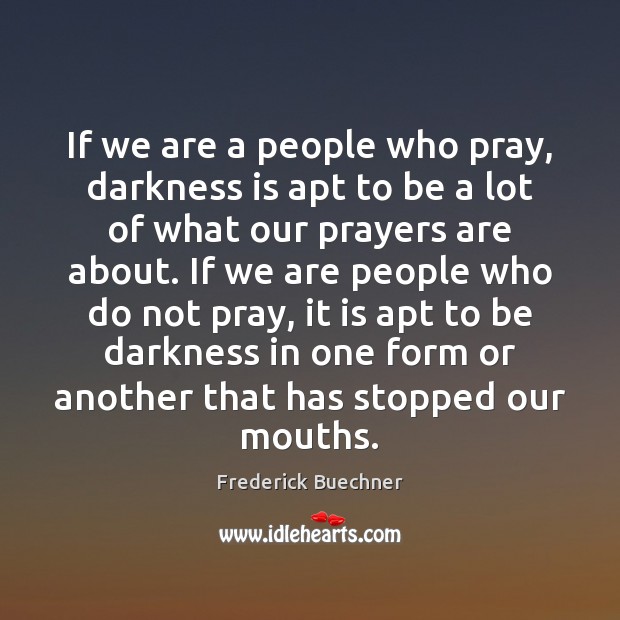 If we are a people who pray, darkness is apt to be Frederick Buechner Picture Quote
