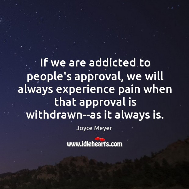 If we are addicted to people’s approval, we will always experience pain Joyce Meyer Picture Quote