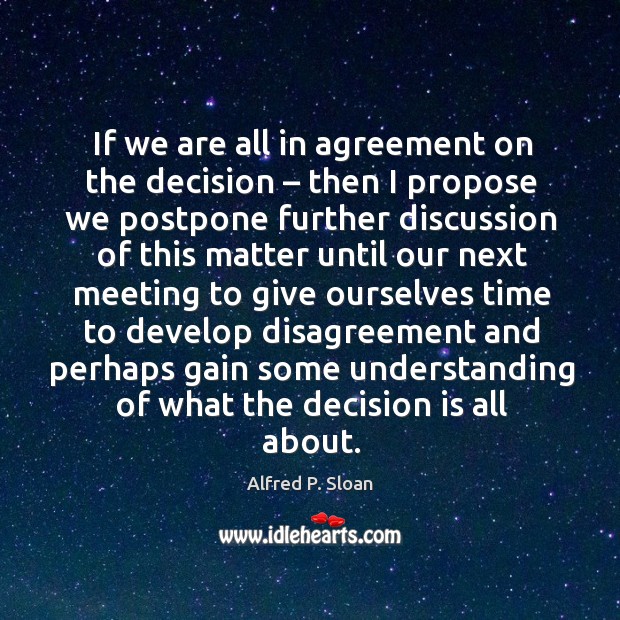 If we are all in agreement on the decision – then I propose Alfred P. Sloan Picture Quote