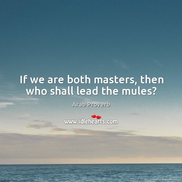 If we are both masters, then who shall lead the mules? Arab Proverbs Image