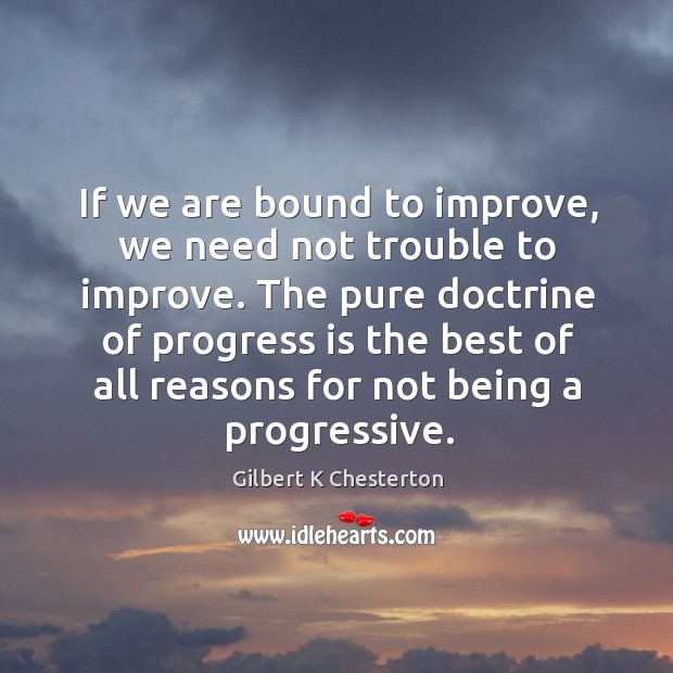 If we are bound to improve, we need not trouble to improve. Gilbert K Chesterton Picture Quote