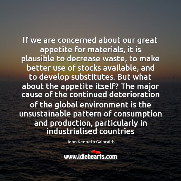 If we are concerned about our great appetite for materials, it is John Kenneth Galbraith Picture Quote