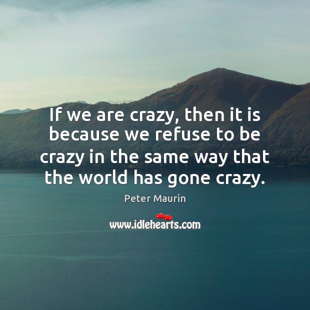 If we are crazy, then it is because we refuse to be Peter Maurin Picture Quote