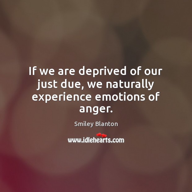 If we are deprived of our just due, we naturally experience emotions of anger. Smiley Blanton Picture Quote