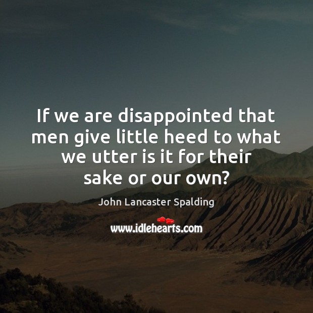 If we are disappointed that men give little heed to what we John Lancaster Spalding Picture Quote