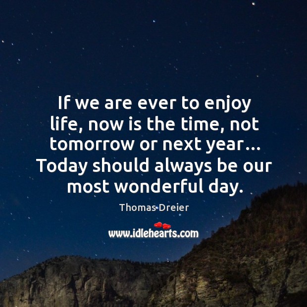If we are ever to enjoy life, now is the time, not tomorrow or next year… Image
