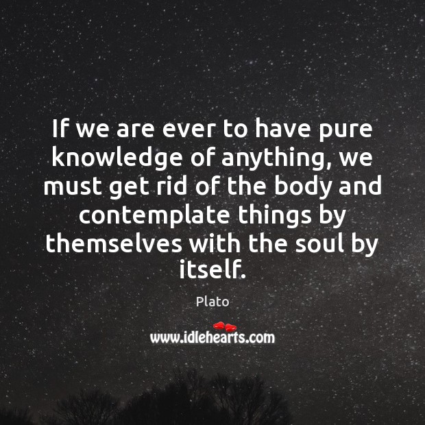 If we are ever to have pure knowledge of anything, we must Plato Picture Quote