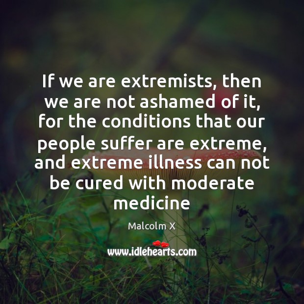 If we are extremists, then we are not ashamed of it, for Malcolm X Picture Quote