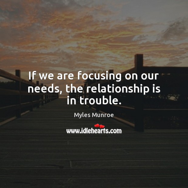 If we are focusing on our needs, the relationship is in trouble. Myles Munroe Picture Quote