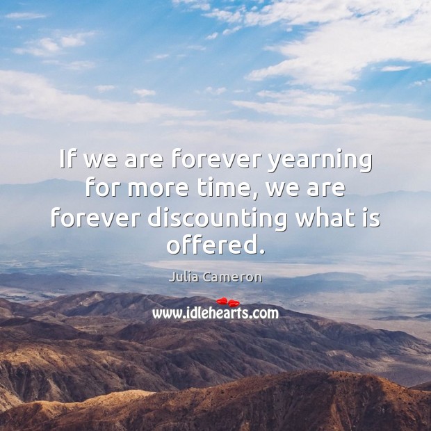 If we are forever yearning for more time, we are forever discounting what is offered. Julia Cameron Picture Quote