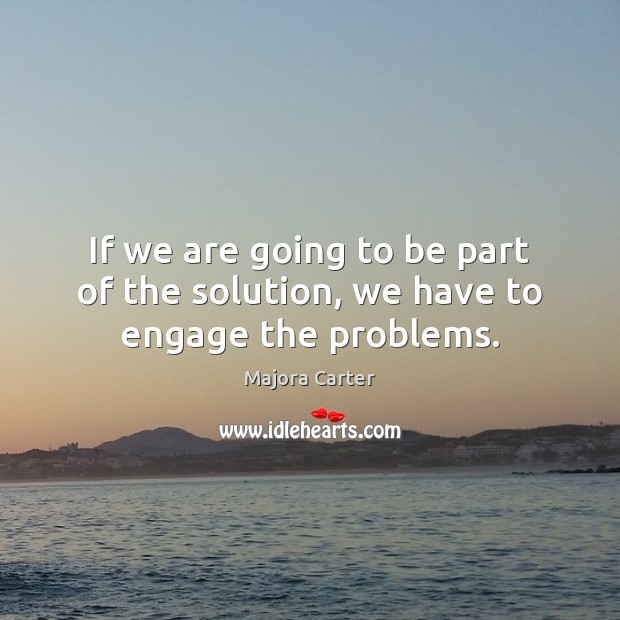 If we are going to be part of the solution, we have to engage the problems. Majora Carter Picture Quote