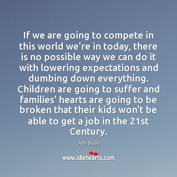If we are going to compete in this world we’re in today, Jeb Bush Picture Quote