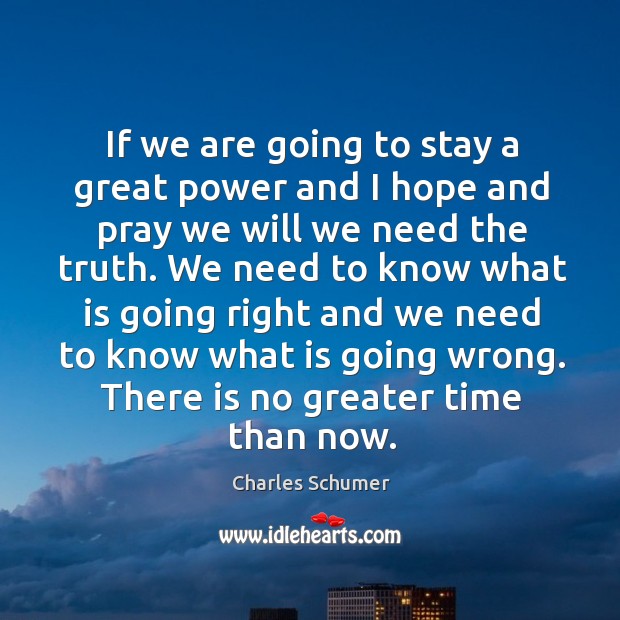 If we are going to stay a great power and I hope and pray we will we need the truth. Charles Schumer Picture Quote