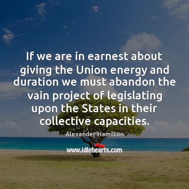 If we are in earnest about giving the Union energy and duration Alexander Hamilton Picture Quote