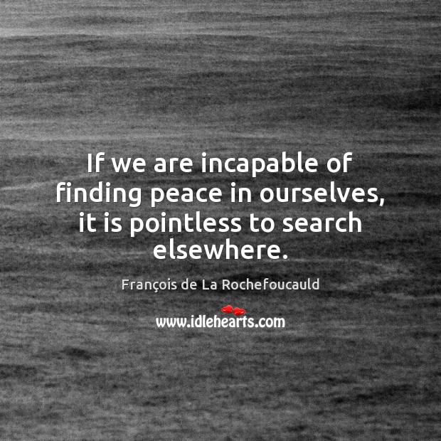 If we are incapable of finding peace in ourselves, it is pointless to search elsewhere. François de La Rochefoucauld Picture Quote