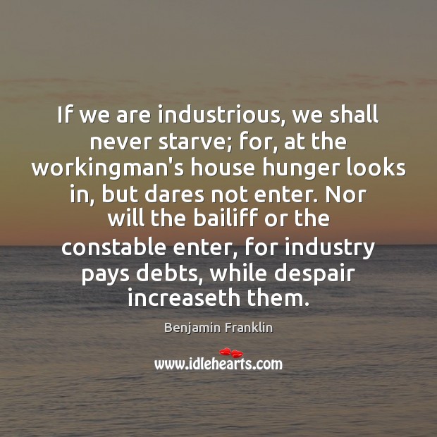 If we are industrious, we shall never starve; for, at the workingman’s 