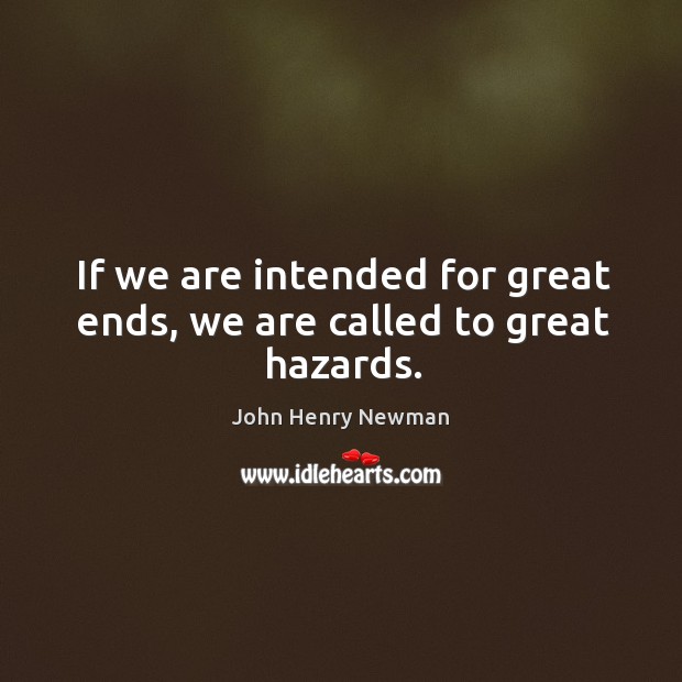 If we are intended for great ends, we are called to great hazards. John Henry Newman Picture Quote