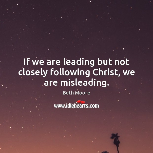 If we are leading but not closely following Christ, we are misleading. Beth Moore Picture Quote