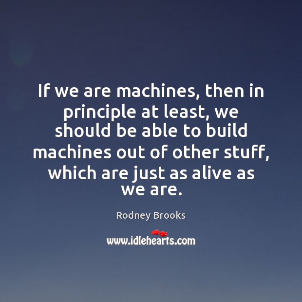 If we are machines, then in principle at least, we should be Rodney Brooks Picture Quote
