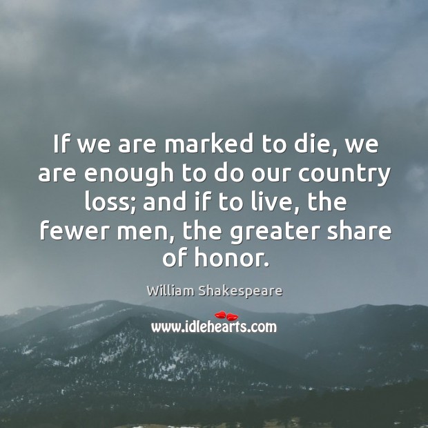 If we are marked to die, we are enough to do our country loss; and if to live, the fewer men, the greater share of honor. Image