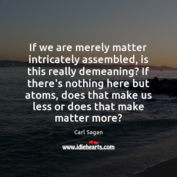 If we are merely matter intricately assembled, is this really demeaning? If Carl Sagan Picture Quote