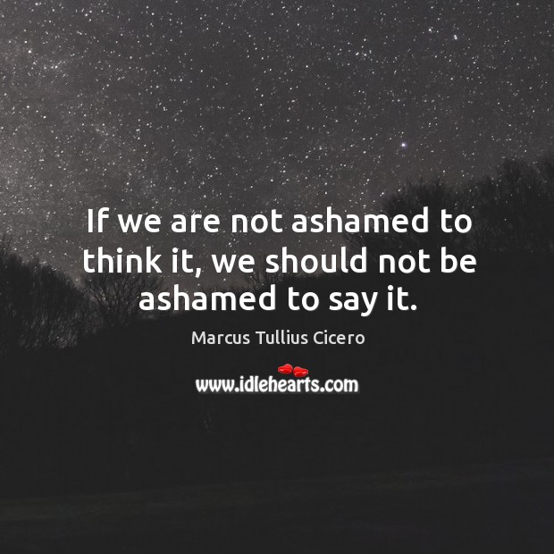 If we are not ashamed to think it, we should not be ashamed to say it. Image