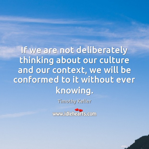 If we are not deliberately thinking about our culture and our context, Timothy Keller Picture Quote