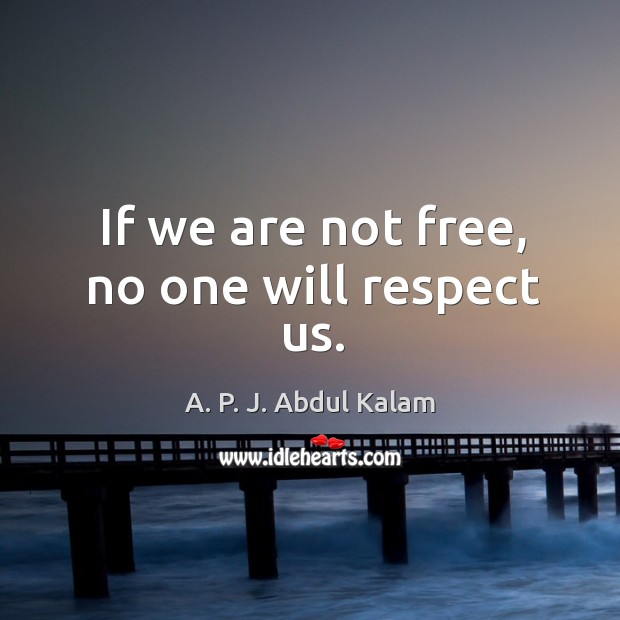 If we are not free, no one will respect us. A. P. J. Abdul Kalam Picture Quote