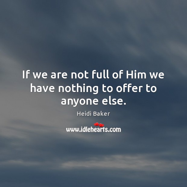 If we are not full of Him we have nothing to offer to anyone else. Heidi Baker Picture Quote