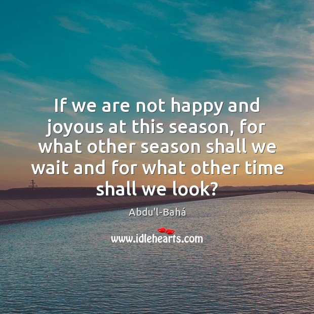 If we are not happy and joyous at this season, for what Abdu’l-Bahá Picture Quote