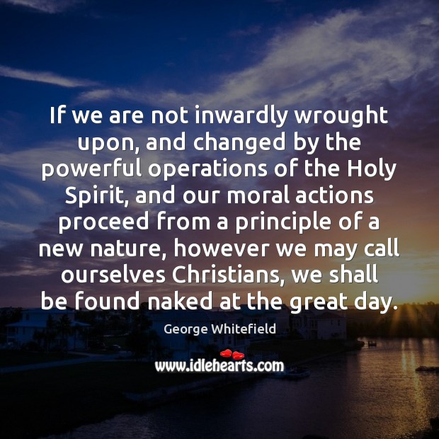 If we are not inwardly wrought upon, and changed by the powerful George Whitefield Picture Quote