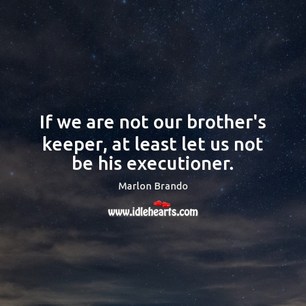 If we are not our brother’s keeper, at least let us not be his executioner. Marlon Brando Picture Quote