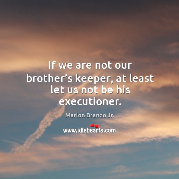 If we are not our brother’s keeper, at least let us not be his executioner. Marlon Brando Jr. Picture Quote