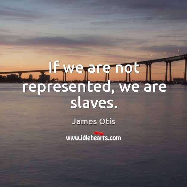 If we are not represented, we are slaves. James Otis Picture Quote