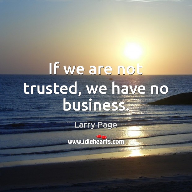 If we are not trusted, we have no business. Larry Page Picture Quote