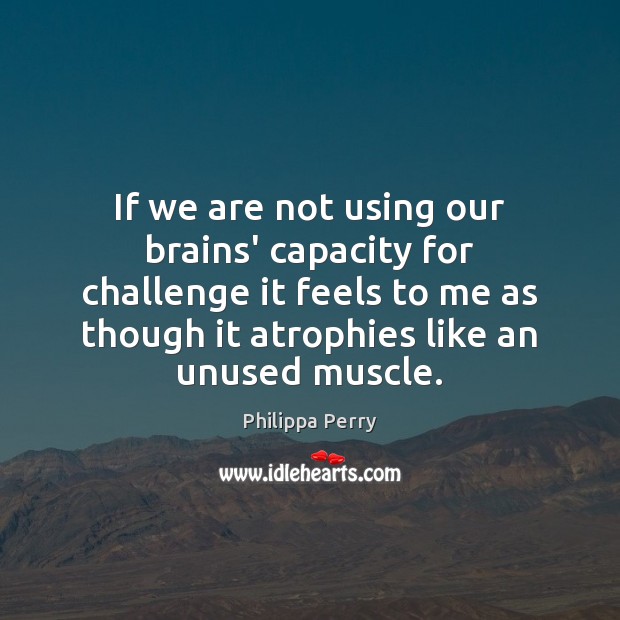 If we are not using our brains’ capacity for challenge it feels Image