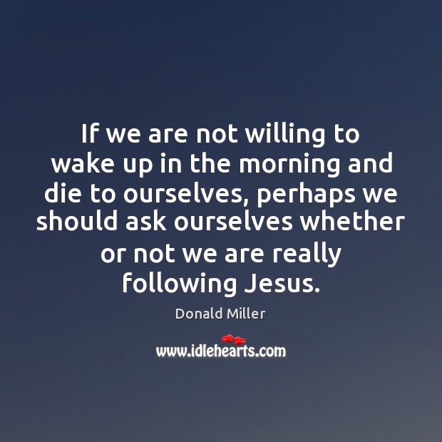 If we are not willing to wake up in the morning and Donald Miller Picture Quote