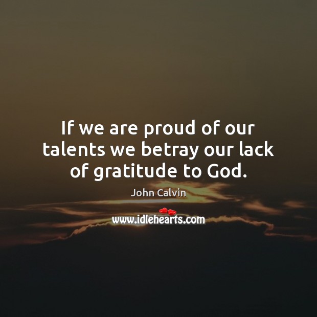 If we are proud of our talents we betray our lack of gratitude to God. John Calvin Picture Quote