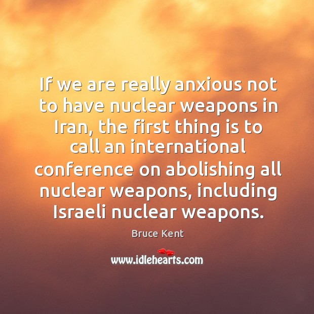If we are really anxious not to have nuclear weapons in iran, the first thing is to call an Bruce Kent Picture Quote