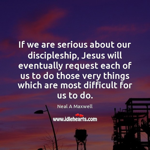 If we are serious about our discipleship, Jesus will eventually request each Image