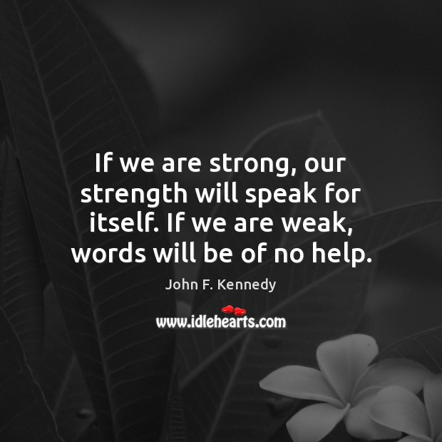 If we are strong, our strength will speak for itself. If we John F. Kennedy Picture Quote