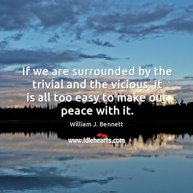 If we are surrounded by the trivial and the vicious, it is all too easy to make our peace with it. William J. Bennett Picture Quote
