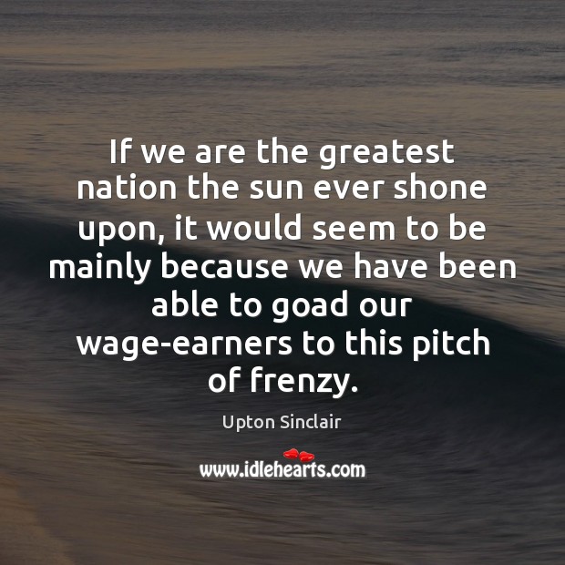 If we are the greatest nation the sun ever shone upon, it Upton Sinclair Picture Quote