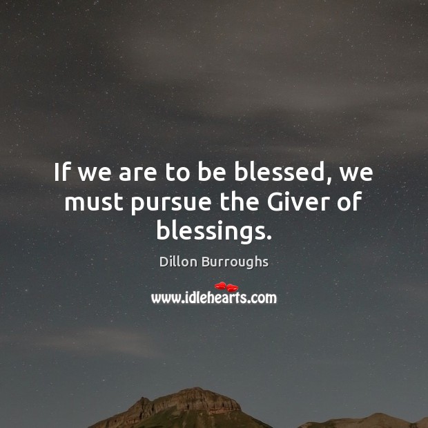 If we are to be blessed, we must pursue the Giver of blessings. Dillon Burroughs Picture Quote