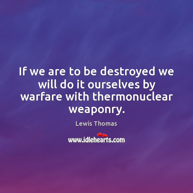 If we are to be destroyed we will do it ourselves by warfare with thermonuclear weaponry. Lewis Thomas Picture Quote