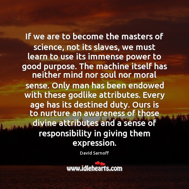 If we are to become the masters of science, not its slaves, 