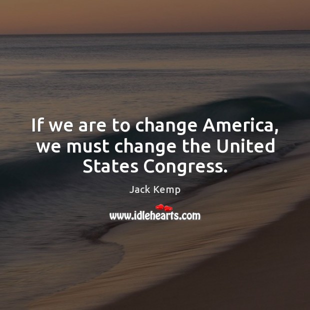 If we are to change America, we must change the United States Congress. Jack Kemp Picture Quote
