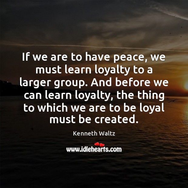 If we are to have peace, we must learn loyalty to a Kenneth Waltz Picture Quote