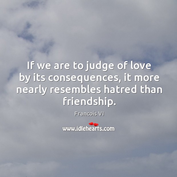 If we are to judge of love by its consequences, it more nearly resembles hatred than friendship. Duc De La Rochefoucauld Picture Quote