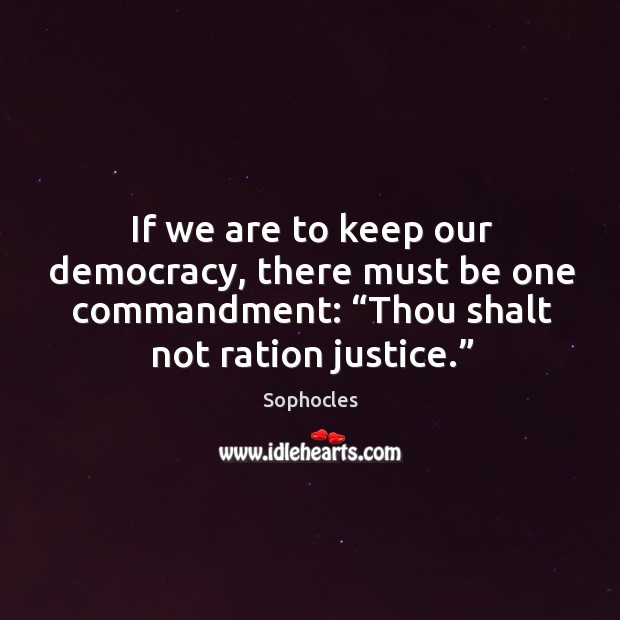 If we are to keep our democracy, there must be one commandment: “thou shalt not ration justice.” Sophocles Picture Quote